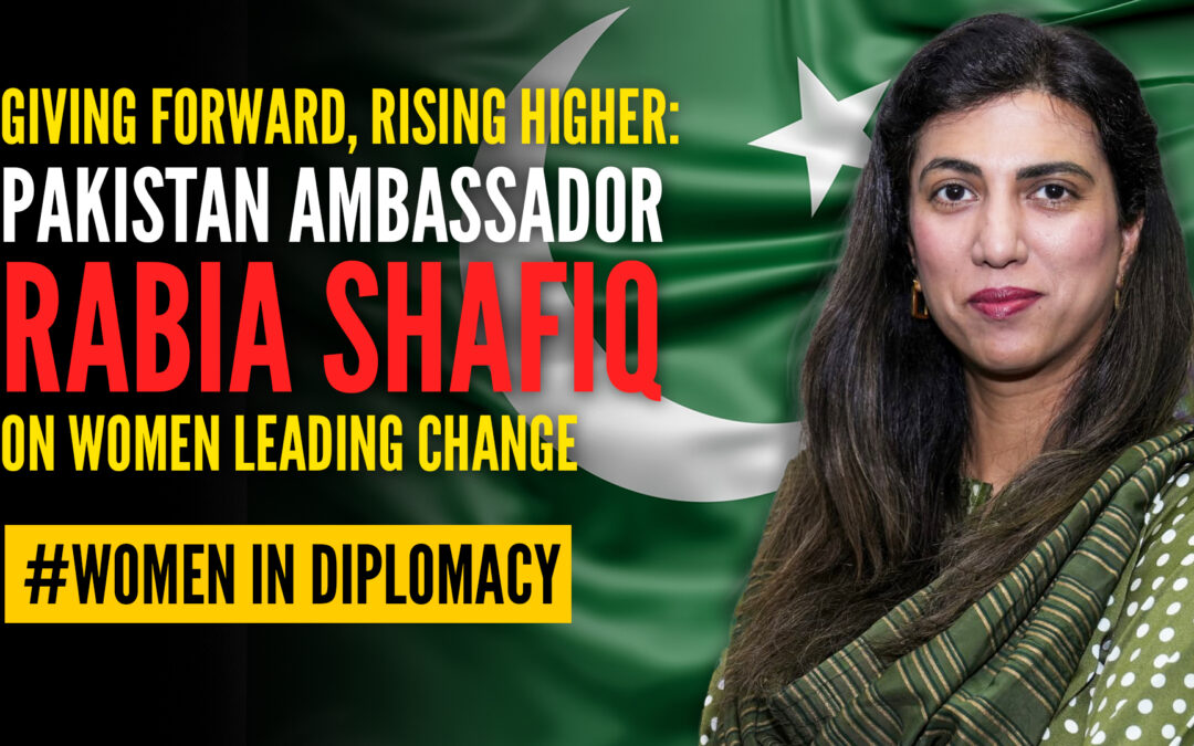 Giving Forward, Rising Higher: Pakistan Ambassador Rabia Shafiq on Women Leading Change