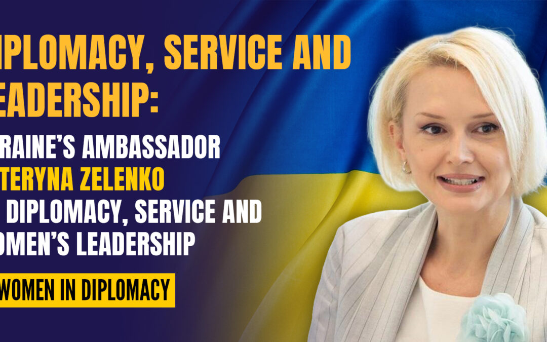 Diplomacy, Service and Leadership: Ukraine’s Ambassador Kateryna Zelenko on Diplomacy, Service and Women’s Leadership